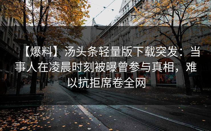 【爆料】汤头条轻量版下载突发：当事人在凌晨时刻被曝曾参与真相，难以抗拒席卷全网