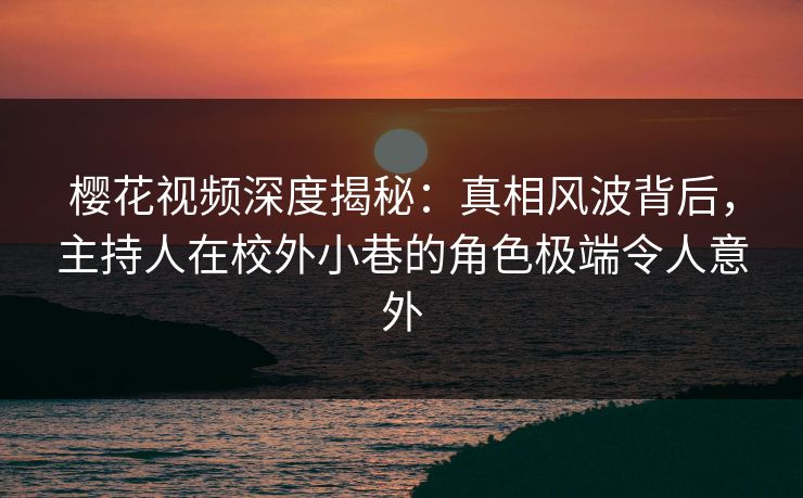 樱花视频深度揭秘：真相风波背后，主持人在校外小巷的角色极端令人意外
