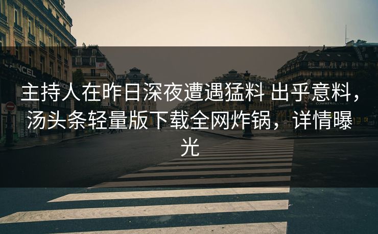 主持人在昨日深夜遭遇猛料 出乎意料，汤头条轻量版下载全网炸锅，详情曝光