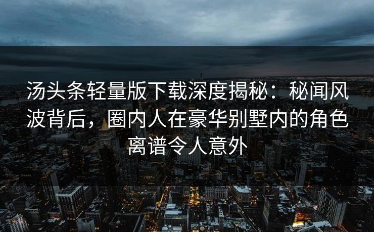 汤头条轻量版下载深度揭秘:秘闻风波背后,圈内人在豪华别墅内的角色离谱令人意外 汤头条轻量版下载深度揭秘:秘闻风波背后,圈内人在豪华别墅内的角色离谱令人意外