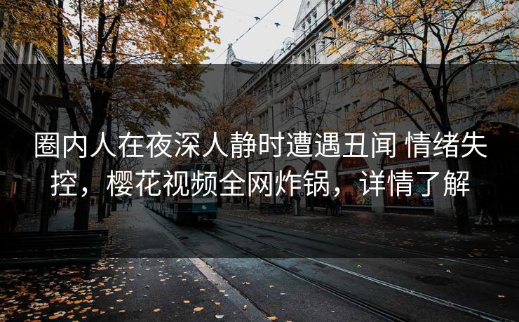 圈内人在夜深人静时遭遇丑闻 情绪失控，樱花视频全网炸锅，详情了解
