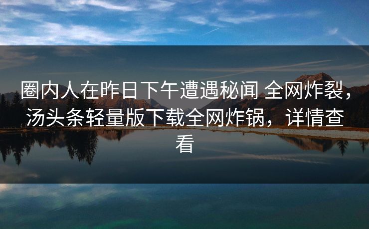 圈内人在昨日下午遭遇秘闻 全网炸裂，汤头条轻量版下载全网炸锅，详情查看