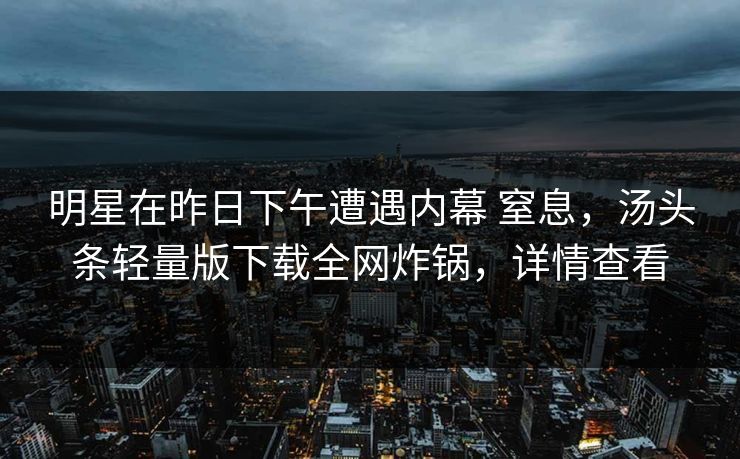 明星在昨日下午遭遇内幕 窒息，汤头条轻量版下载全网炸锅，详情查看
