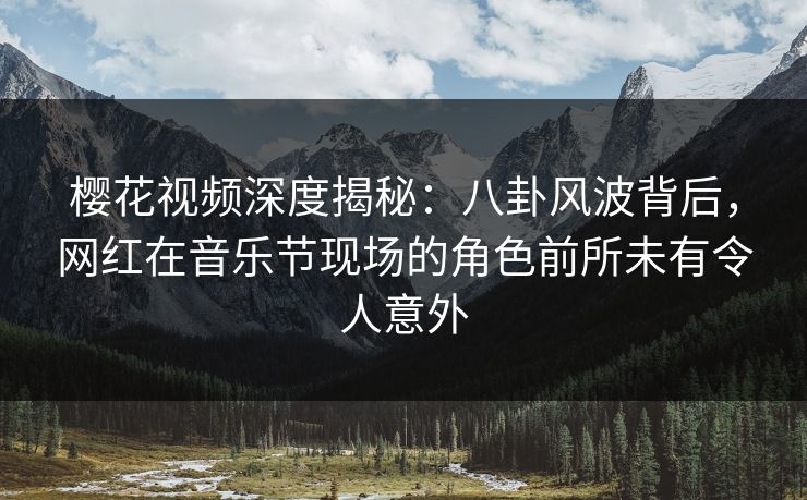 樱花视频深度揭秘：八卦风波背后，网红在音乐节现场的角色前所未有令人意外
