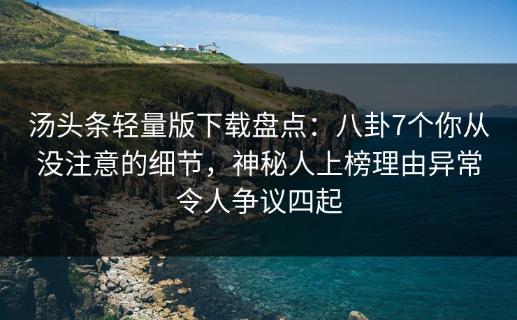 汤头条轻量版下载盘点：八卦7个你从没注意的细节，神秘人上榜理由异常令人争议四起