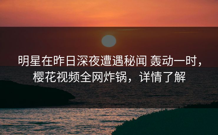 明星在昨日深夜遭遇秘闻 轰动一时，樱花视频全网炸锅，详情了解