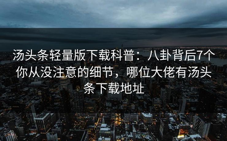 汤头条轻量版下载科普：八卦背后7个你从没注意的细节，哪位大佬有汤头条下载地址