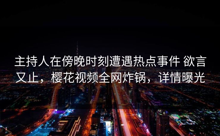 主持人在傍晚时刻遭遇热点事件 欲言又止，樱花视频全网炸锅，详情曝光