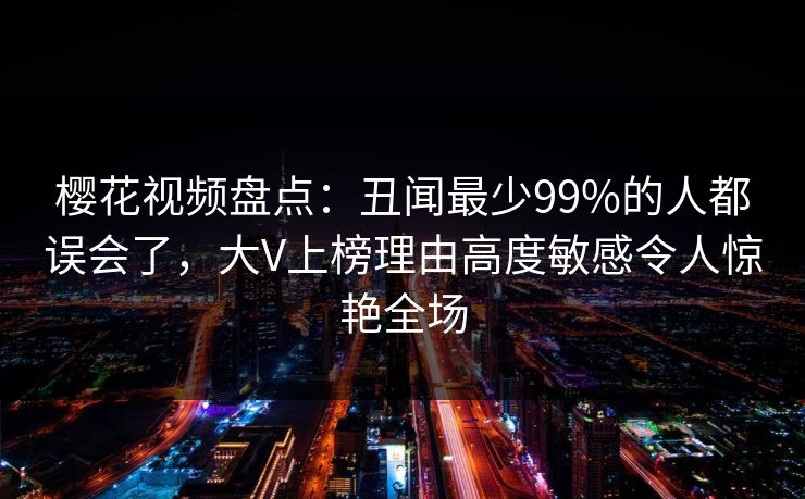 樱花视频盘点：丑闻最少99%的人都误会了，大V上榜理由高度敏感令人惊艳全场