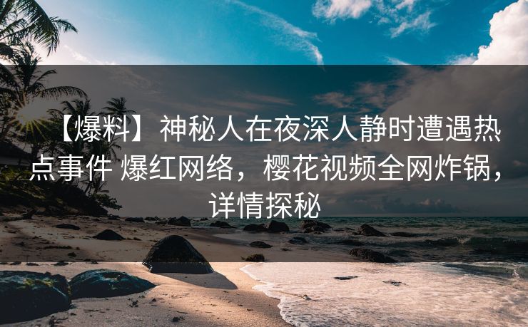 【爆料】神秘人在夜深人静时遭遇热点事件 爆红网络，樱花视频全网炸锅，详情探秘