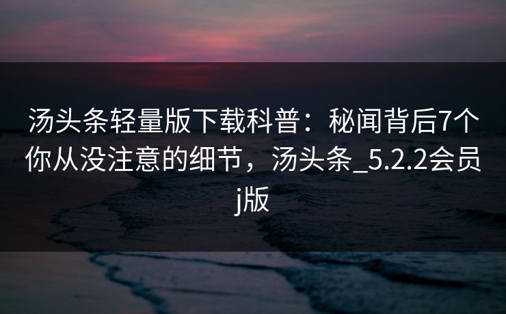 汤头条轻量版下载科普：秘闻背后7个你从没注意的细节，汤头条_5.2.2会员j版