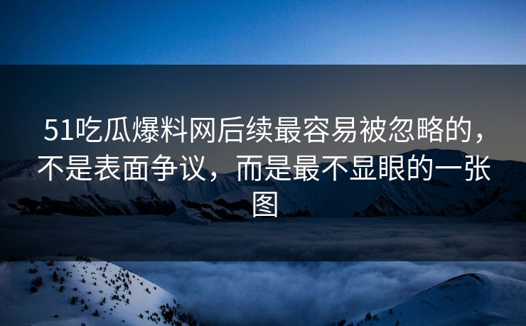 51吃瓜爆料网后续最容易被忽略的，不是表面争议，而是最不显眼的一张图