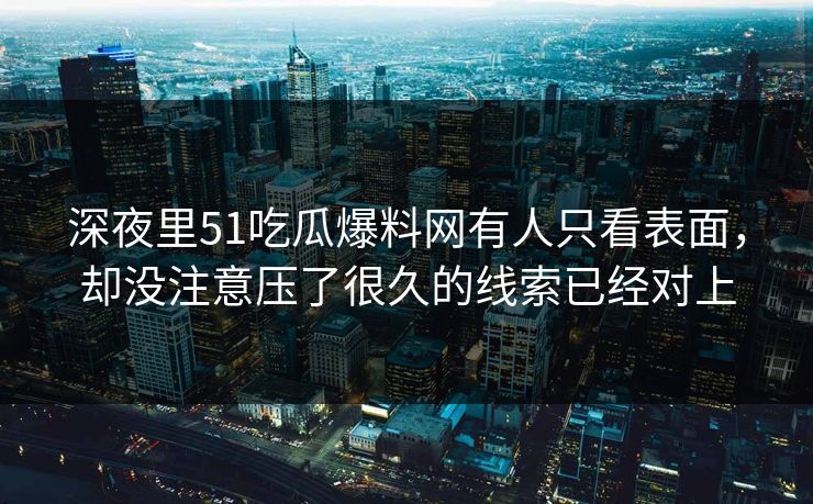 深夜里51吃瓜爆料网有人只看表面，却没注意压了很久的线索已经对上