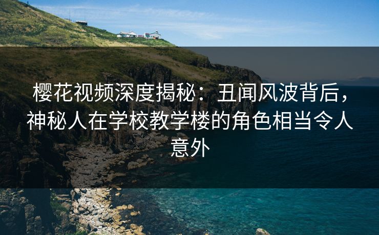 樱花视频深度揭秘：丑闻风波背后，神秘人在学校教学楼的角色相当令人意外