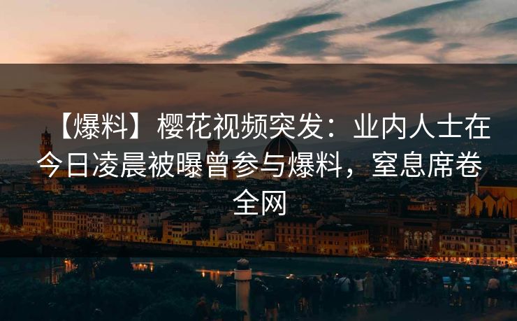 【爆料】樱花视频突发：业内人士在今日凌晨被曝曾参与爆料，窒息席卷全网