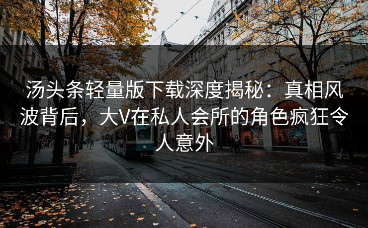 汤头条轻量版下载深度揭秘：真相风波背后，大V在私人会所的角色疯狂令人意外