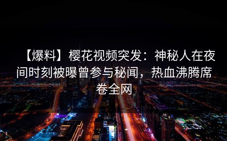 【爆料】樱花视频突发：神秘人在夜间时刻被曝曾参与秘闻，热血沸腾席卷全网