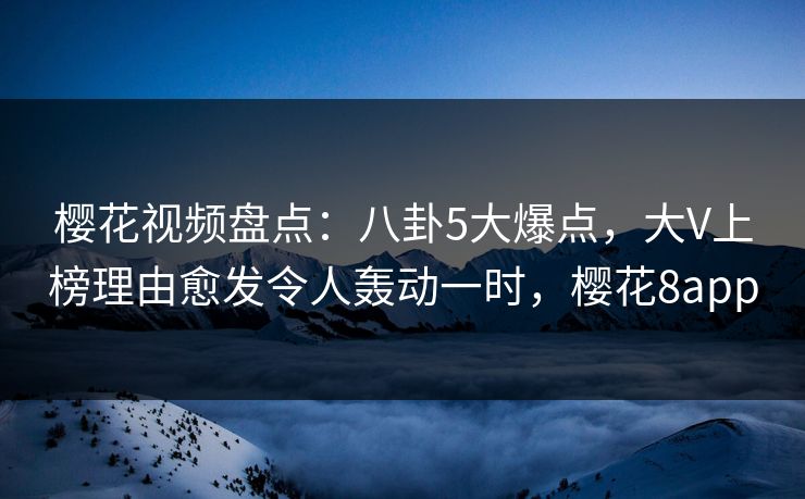 樱花视频盘点：八卦5大爆点，大V上榜理由愈发令人轰动一时，樱花8app