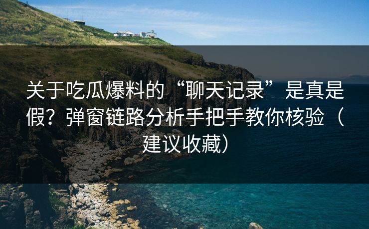 关于吃瓜爆料的“聊天记录”是真是假？弹窗链路分析手把手教你核验（建议收藏）