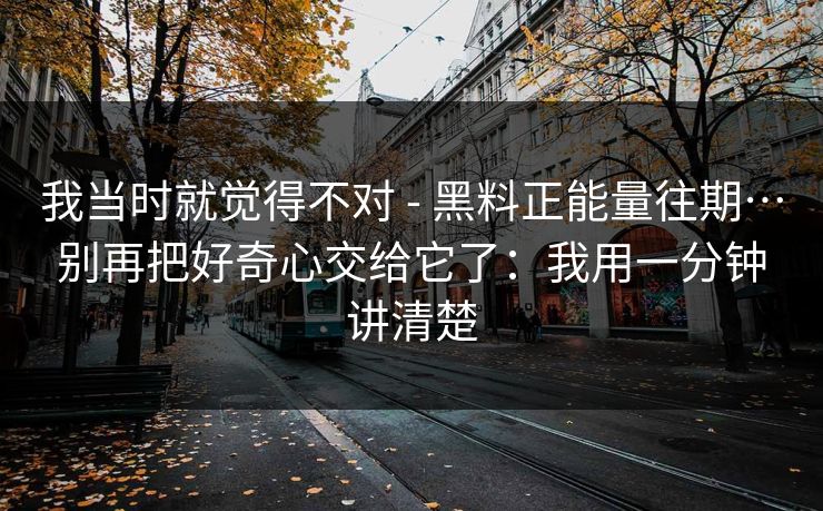 我当时就觉得不对 - 黑料正能量往期…别再把好奇心交给它了：我用一分钟讲清楚