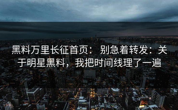 黑料万里长征首页： 别急着转发：关于明星黑料，我把时间线理了一遍