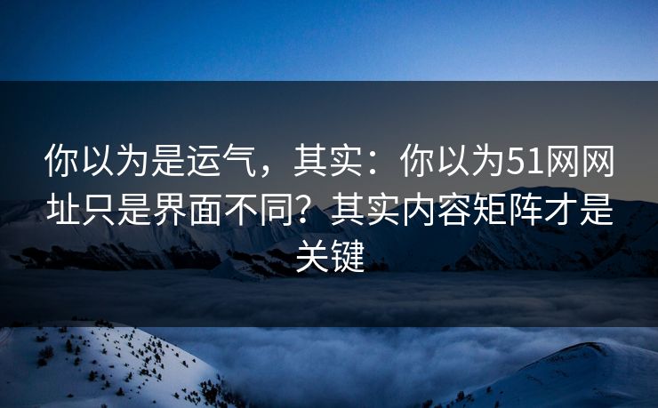 你以为是运气，其实：你以为51网网址只是界面不同？其实内容矩阵才是关键