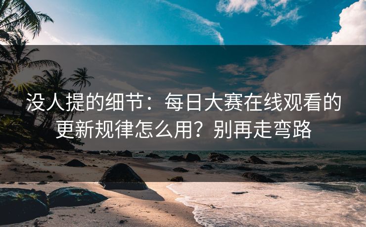 没人提的细节：每日大赛在线观看的更新规律怎么用？别再走弯路