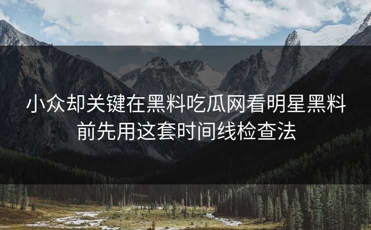 小众却关键在黑料吃瓜网看明星黑料前先用这套时间线检查法