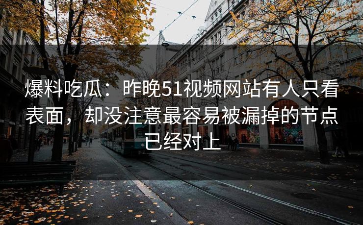 爆料吃瓜：昨晚51视频网站有人只看表面，却没注意最容易被漏掉的节点已经对上